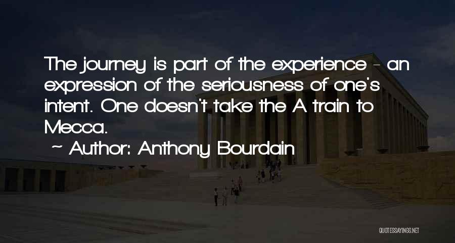 Anthony Bourdain Quotes: The Journey Is Part Of The Experience - An Expression Of The Seriousness Of One's Intent. One Doesn't Take The