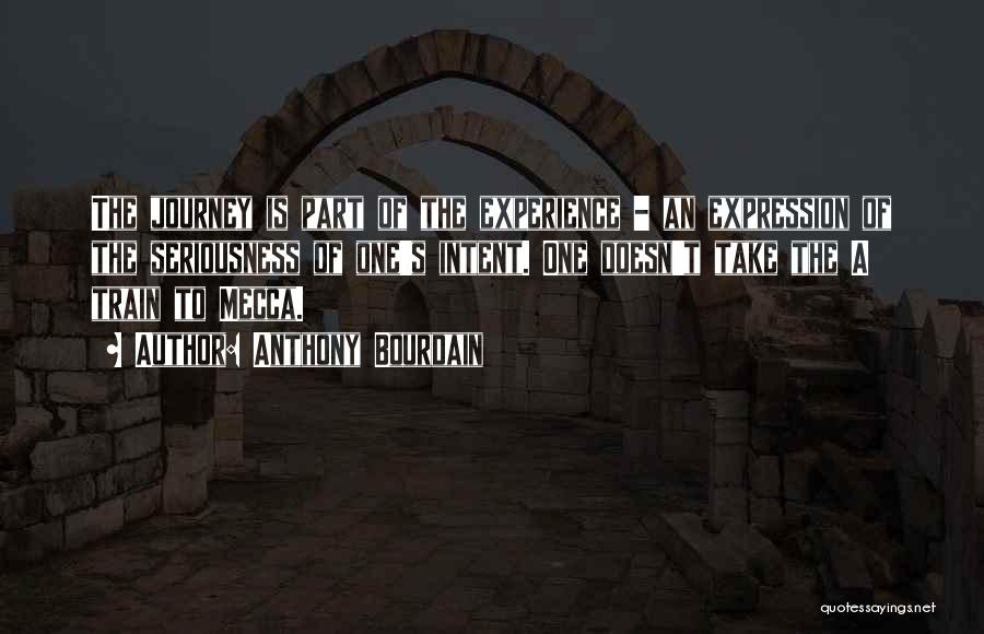 Anthony Bourdain Quotes: The Journey Is Part Of The Experience - An Expression Of The Seriousness Of One's Intent. One Doesn't Take The