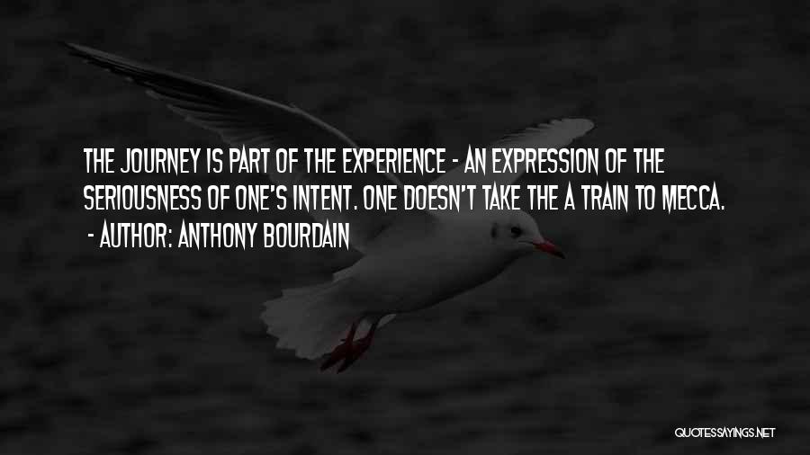 Anthony Bourdain Quotes: The Journey Is Part Of The Experience - An Expression Of The Seriousness Of One's Intent. One Doesn't Take The