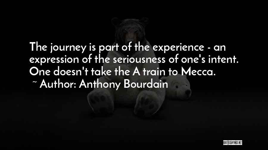 Anthony Bourdain Quotes: The Journey Is Part Of The Experience - An Expression Of The Seriousness Of One's Intent. One Doesn't Take The