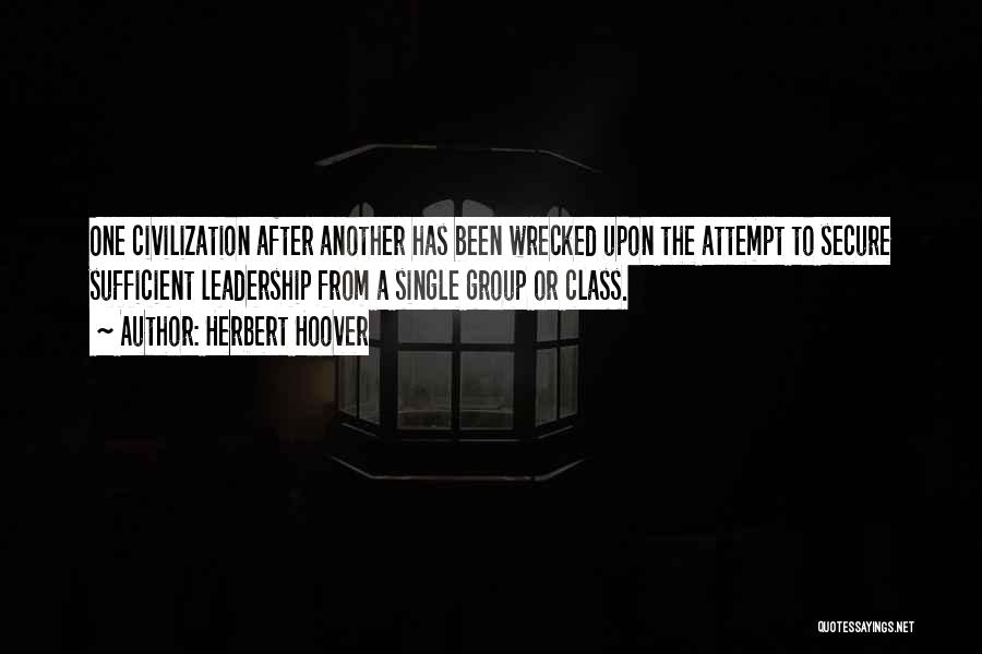 Herbert Hoover Quotes: One Civilization After Another Has Been Wrecked Upon The Attempt To Secure Sufficient Leadership From A Single Group Or Class.