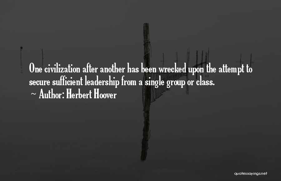 Herbert Hoover Quotes: One Civilization After Another Has Been Wrecked Upon The Attempt To Secure Sufficient Leadership From A Single Group Or Class.