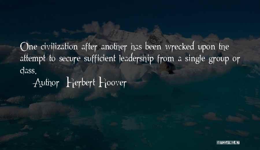 Herbert Hoover Quotes: One Civilization After Another Has Been Wrecked Upon The Attempt To Secure Sufficient Leadership From A Single Group Or Class.