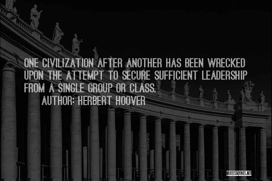 Herbert Hoover Quotes: One Civilization After Another Has Been Wrecked Upon The Attempt To Secure Sufficient Leadership From A Single Group Or Class.