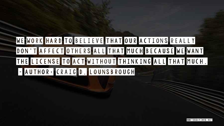 Craig D. Lounsbrough Quotes: We Work Hard To Believe That Our Actions Really Don't Affect Others All That Much Because We Want The License