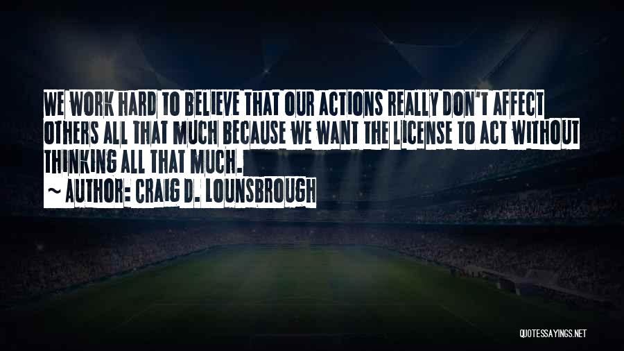 Craig D. Lounsbrough Quotes: We Work Hard To Believe That Our Actions Really Don't Affect Others All That Much Because We Want The License