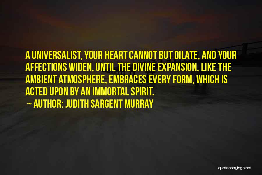 Judith Sargent Murray Quotes: A Universalist, Your Heart Cannot But Dilate, And Your Affections Widen, Until The Divine Expansion, Like The Ambient Atmosphere, Embraces