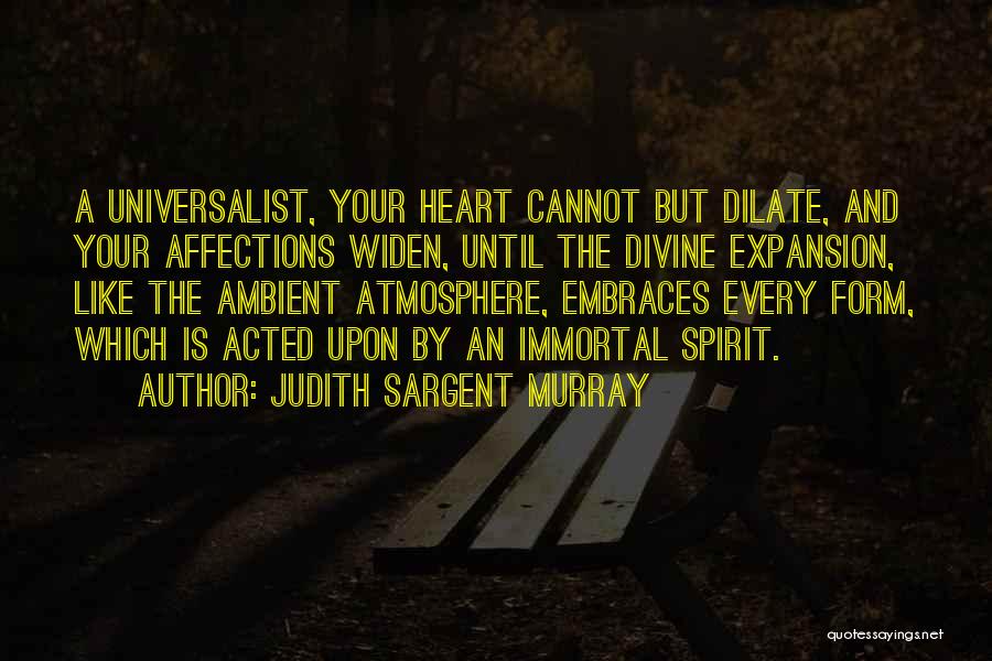 Judith Sargent Murray Quotes: A Universalist, Your Heart Cannot But Dilate, And Your Affections Widen, Until The Divine Expansion, Like The Ambient Atmosphere, Embraces