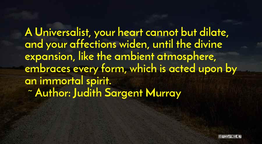 Judith Sargent Murray Quotes: A Universalist, Your Heart Cannot But Dilate, And Your Affections Widen, Until The Divine Expansion, Like The Ambient Atmosphere, Embraces