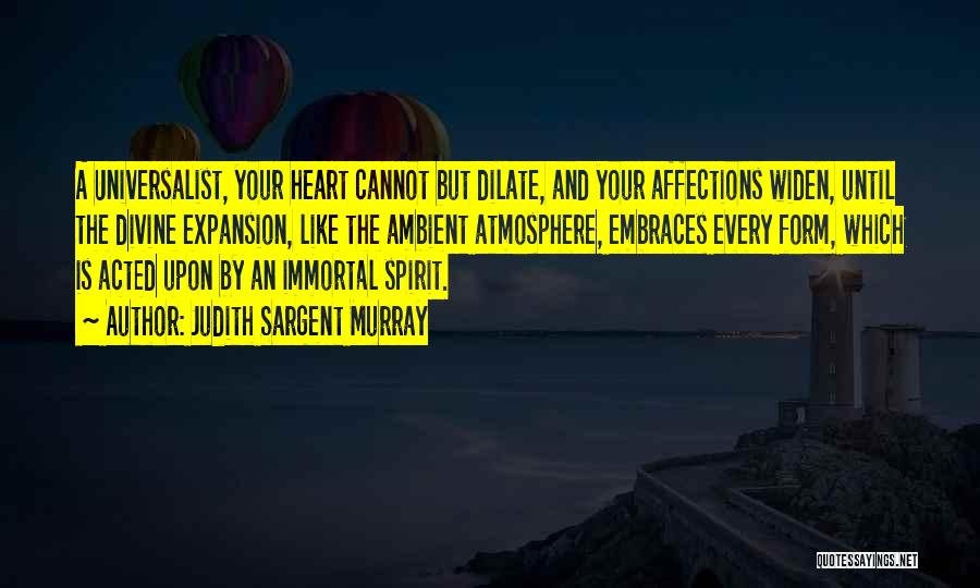 Judith Sargent Murray Quotes: A Universalist, Your Heart Cannot But Dilate, And Your Affections Widen, Until The Divine Expansion, Like The Ambient Atmosphere, Embraces