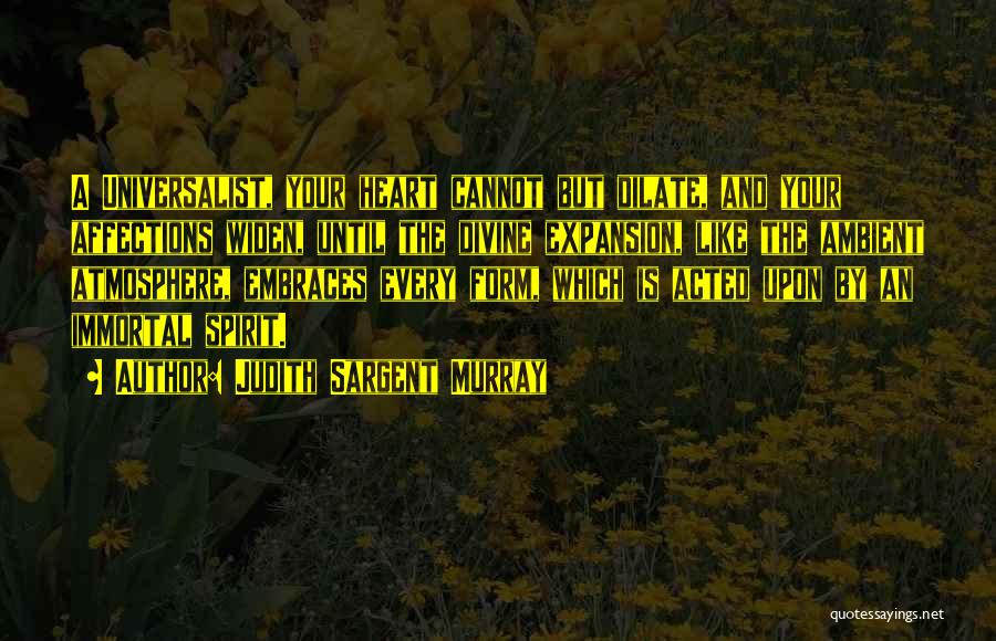 Judith Sargent Murray Quotes: A Universalist, Your Heart Cannot But Dilate, And Your Affections Widen, Until The Divine Expansion, Like The Ambient Atmosphere, Embraces