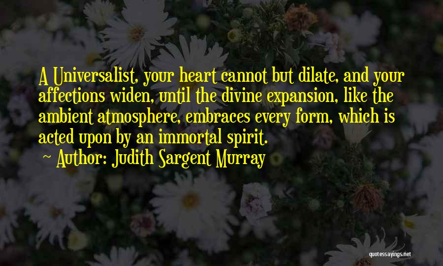 Judith Sargent Murray Quotes: A Universalist, Your Heart Cannot But Dilate, And Your Affections Widen, Until The Divine Expansion, Like The Ambient Atmosphere, Embraces