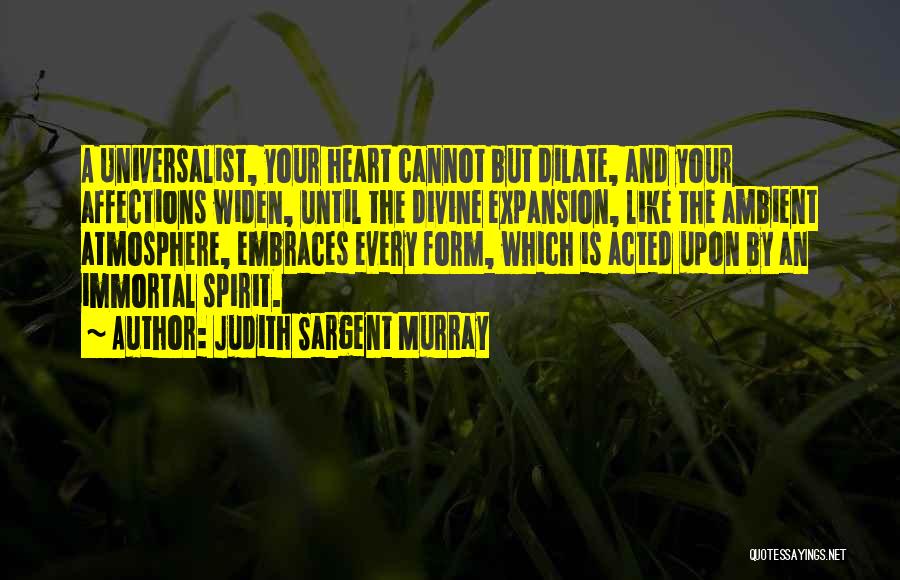 Judith Sargent Murray Quotes: A Universalist, Your Heart Cannot But Dilate, And Your Affections Widen, Until The Divine Expansion, Like The Ambient Atmosphere, Embraces