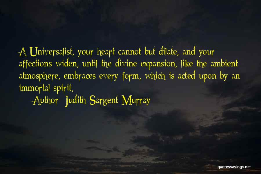 Judith Sargent Murray Quotes: A Universalist, Your Heart Cannot But Dilate, And Your Affections Widen, Until The Divine Expansion, Like The Ambient Atmosphere, Embraces