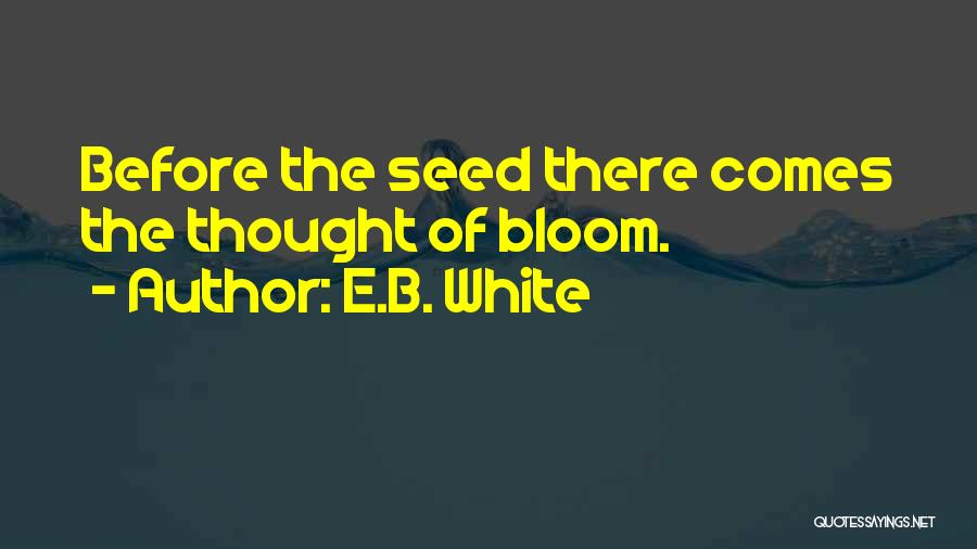 E.B. White Quotes: Before The Seed There Comes The Thought Of Bloom.