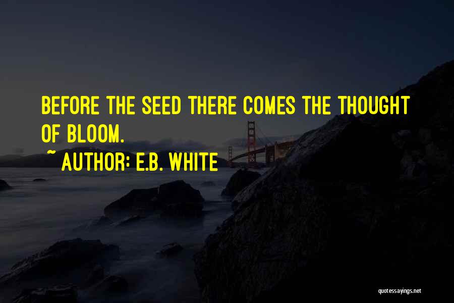 E.B. White Quotes: Before The Seed There Comes The Thought Of Bloom.