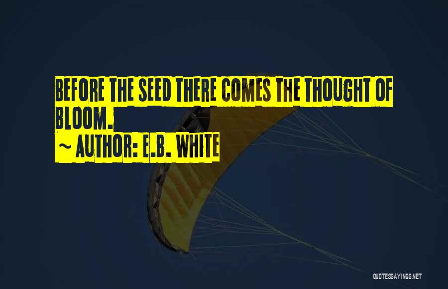 E.B. White Quotes: Before The Seed There Comes The Thought Of Bloom.