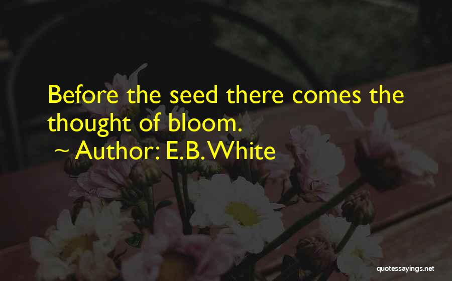 E.B. White Quotes: Before The Seed There Comes The Thought Of Bloom.