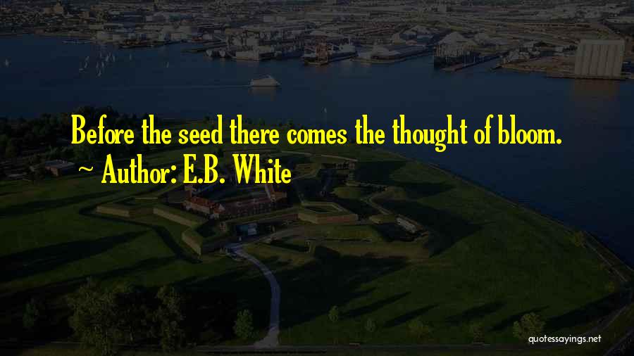 E.B. White Quotes: Before The Seed There Comes The Thought Of Bloom.