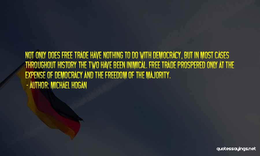 Michael Hogan Quotes: Not Only Does Free Trade Have Nothing To Do With Democracy, But In Most Cases Throughout History The Two Have
