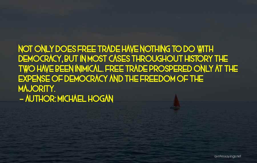 Michael Hogan Quotes: Not Only Does Free Trade Have Nothing To Do With Democracy, But In Most Cases Throughout History The Two Have