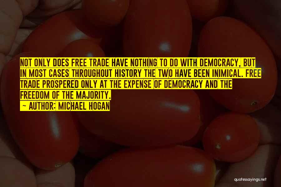 Michael Hogan Quotes: Not Only Does Free Trade Have Nothing To Do With Democracy, But In Most Cases Throughout History The Two Have