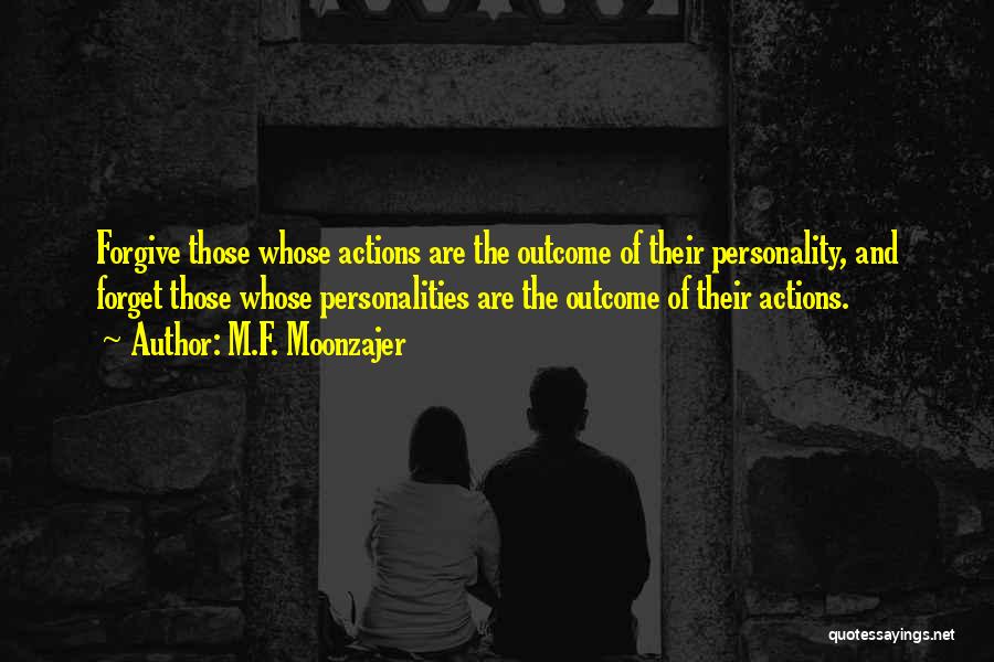 M.F. Moonzajer Quotes: Forgive Those Whose Actions Are The Outcome Of Their Personality, And Forget Those Whose Personalities Are The Outcome Of Their