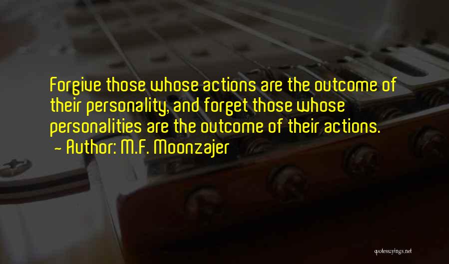 M.F. Moonzajer Quotes: Forgive Those Whose Actions Are The Outcome Of Their Personality, And Forget Those Whose Personalities Are The Outcome Of Their