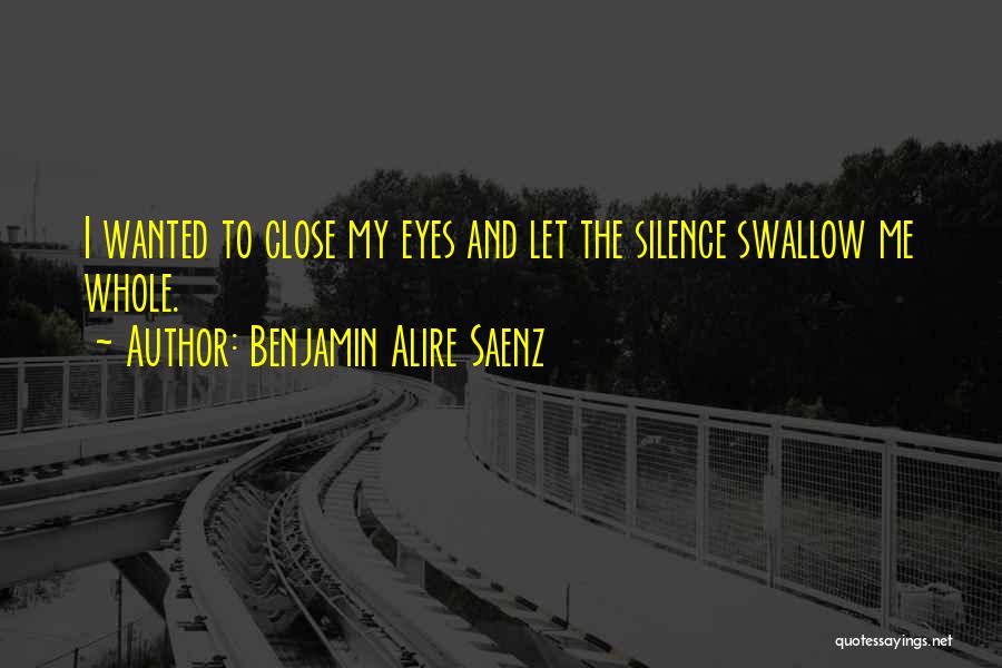 Benjamin Alire Saenz Quotes: I Wanted To Close My Eyes And Let The Silence Swallow Me Whole.