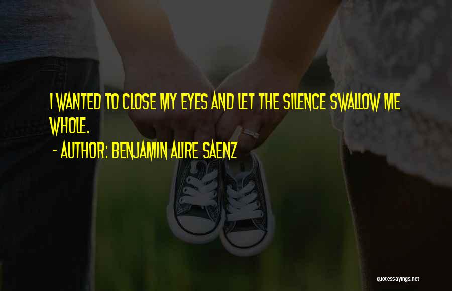 Benjamin Alire Saenz Quotes: I Wanted To Close My Eyes And Let The Silence Swallow Me Whole.