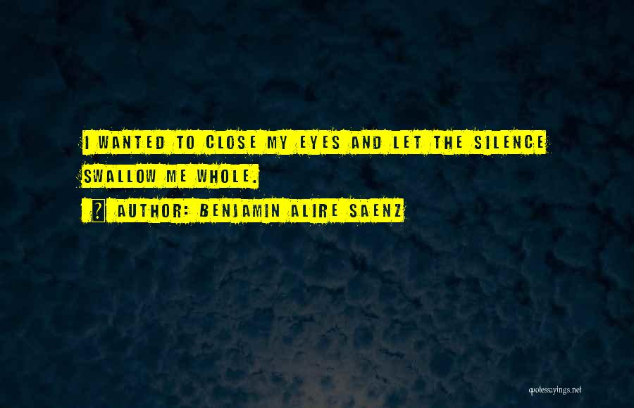 Benjamin Alire Saenz Quotes: I Wanted To Close My Eyes And Let The Silence Swallow Me Whole.