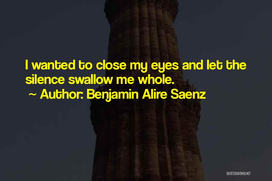 Benjamin Alire Saenz Quotes: I Wanted To Close My Eyes And Let The Silence Swallow Me Whole.