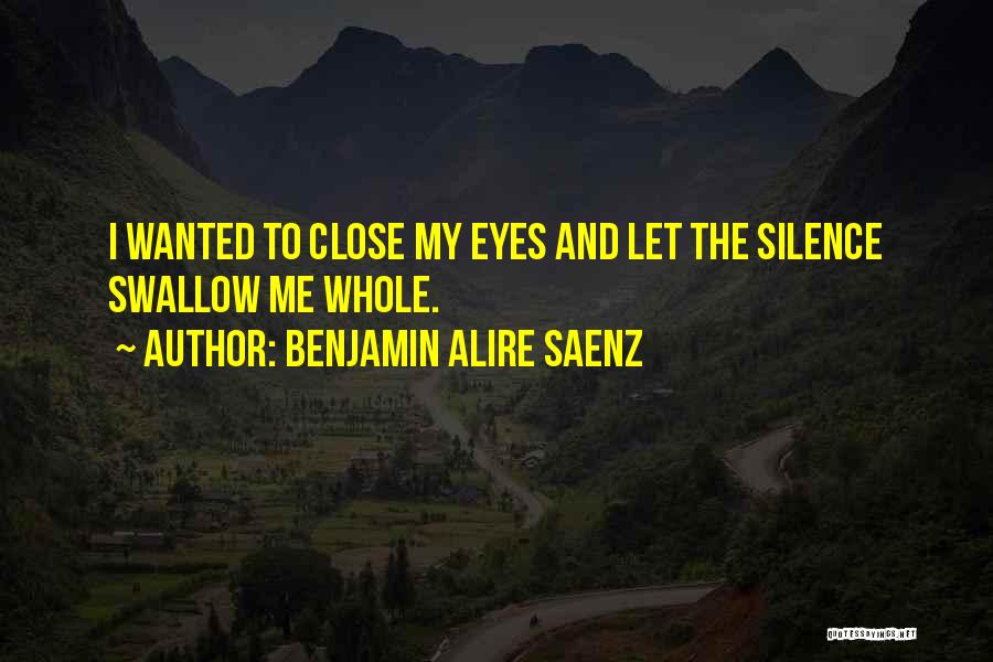 Benjamin Alire Saenz Quotes: I Wanted To Close My Eyes And Let The Silence Swallow Me Whole.
