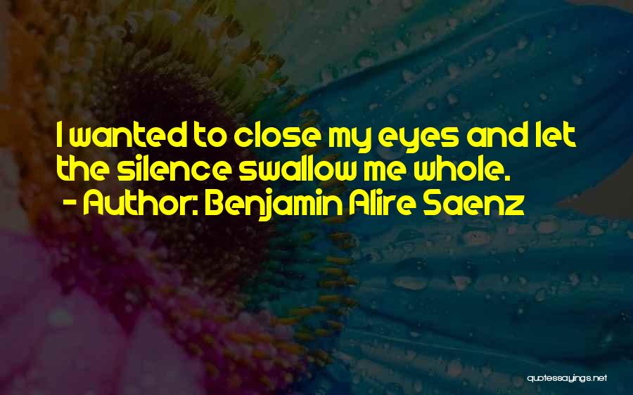 Benjamin Alire Saenz Quotes: I Wanted To Close My Eyes And Let The Silence Swallow Me Whole.