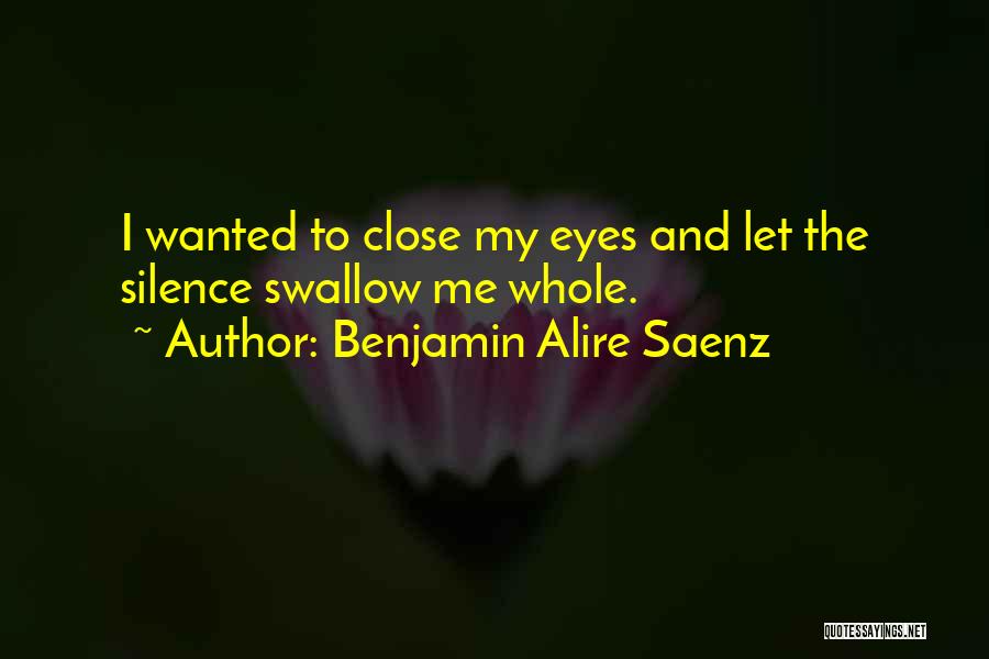 Benjamin Alire Saenz Quotes: I Wanted To Close My Eyes And Let The Silence Swallow Me Whole.