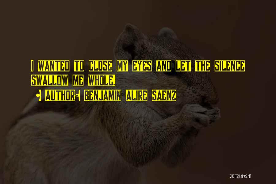 Benjamin Alire Saenz Quotes: I Wanted To Close My Eyes And Let The Silence Swallow Me Whole.