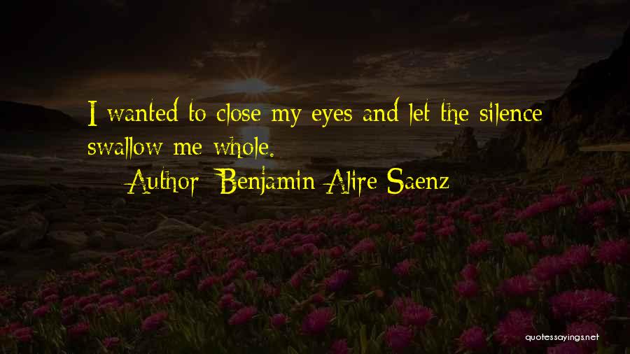 Benjamin Alire Saenz Quotes: I Wanted To Close My Eyes And Let The Silence Swallow Me Whole.