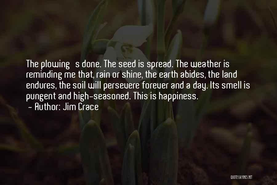 Jim Crace Quotes: The Plowing's Done. The Seed Is Spread. The Weather Is Reminding Me That, Rain Or Shine, The Earth Abides, The