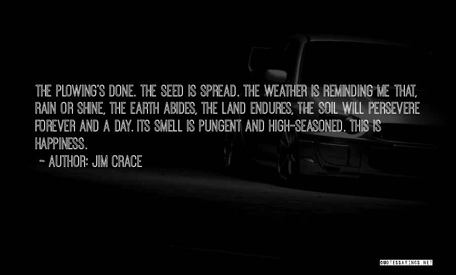 Jim Crace Quotes: The Plowing's Done. The Seed Is Spread. The Weather Is Reminding Me That, Rain Or Shine, The Earth Abides, The