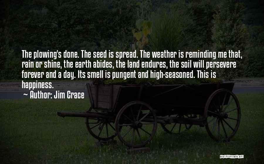 Jim Crace Quotes: The Plowing's Done. The Seed Is Spread. The Weather Is Reminding Me That, Rain Or Shine, The Earth Abides, The