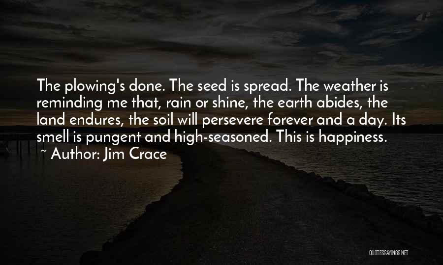 Jim Crace Quotes: The Plowing's Done. The Seed Is Spread. The Weather Is Reminding Me That, Rain Or Shine, The Earth Abides, The