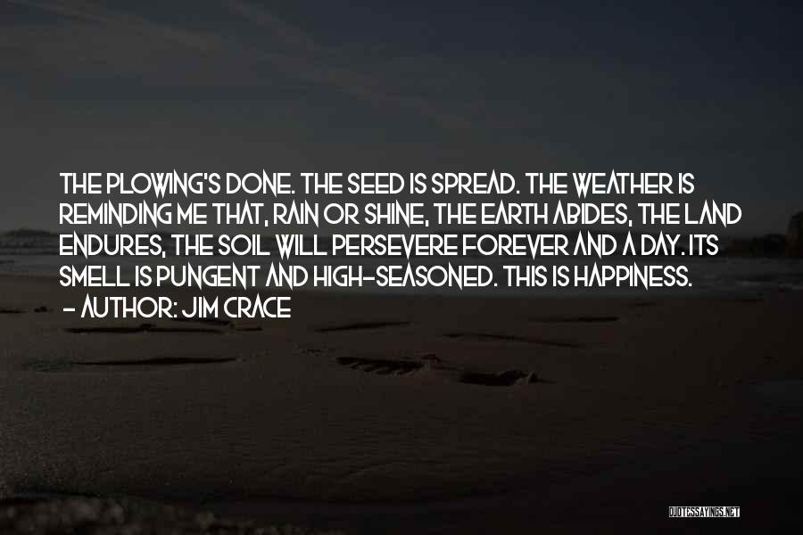 Jim Crace Quotes: The Plowing's Done. The Seed Is Spread. The Weather Is Reminding Me That, Rain Or Shine, The Earth Abides, The