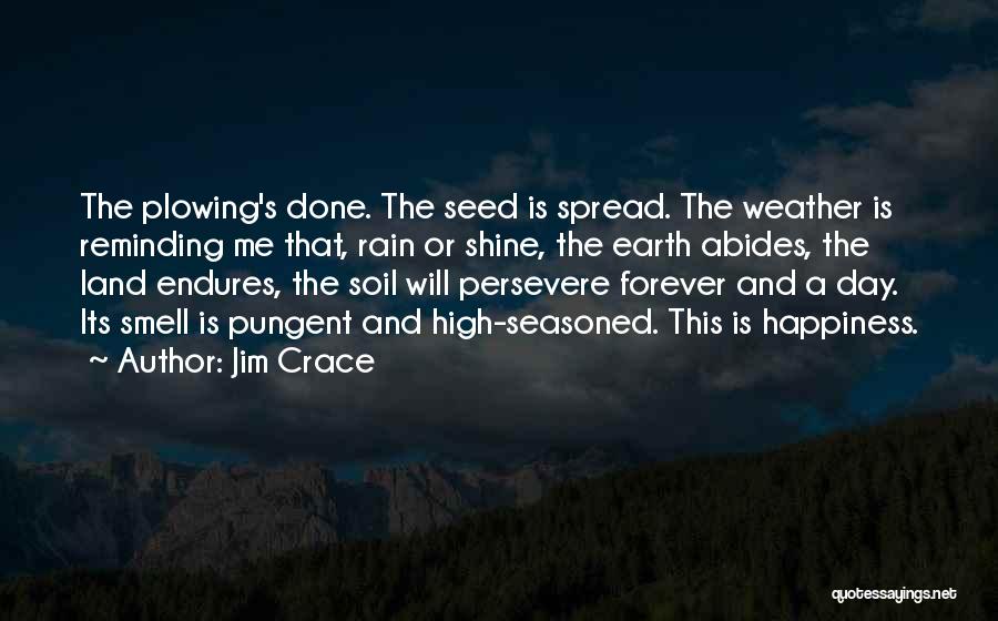 Jim Crace Quotes: The Plowing's Done. The Seed Is Spread. The Weather Is Reminding Me That, Rain Or Shine, The Earth Abides, The