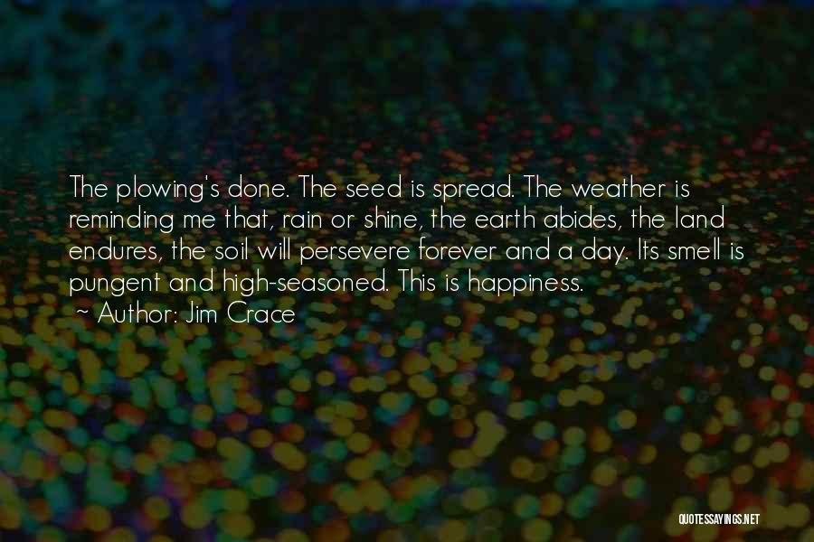 Jim Crace Quotes: The Plowing's Done. The Seed Is Spread. The Weather Is Reminding Me That, Rain Or Shine, The Earth Abides, The