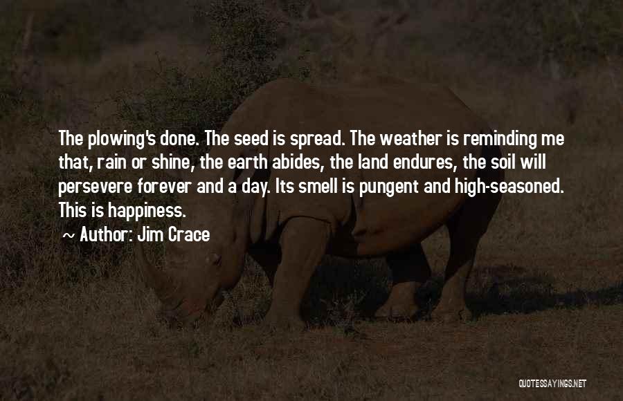 Jim Crace Quotes: The Plowing's Done. The Seed Is Spread. The Weather Is Reminding Me That, Rain Or Shine, The Earth Abides, The