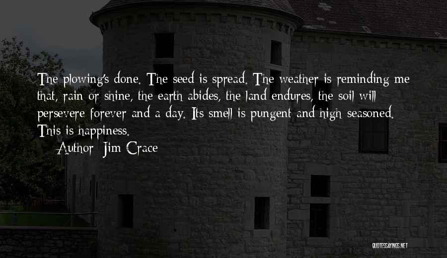 Jim Crace Quotes: The Plowing's Done. The Seed Is Spread. The Weather Is Reminding Me That, Rain Or Shine, The Earth Abides, The