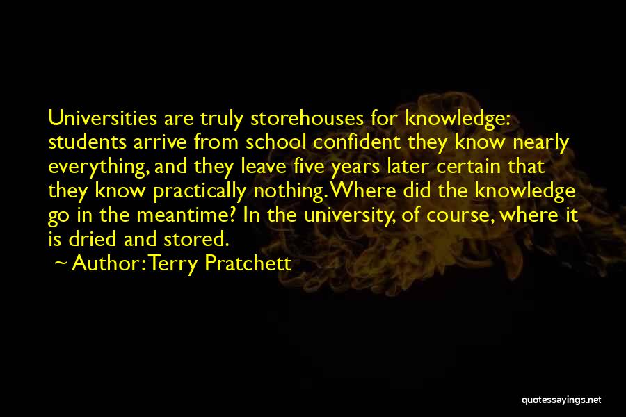 Terry Pratchett Quotes: Universities Are Truly Storehouses For Knowledge: Students Arrive From School Confident They Know Nearly Everything, And They Leave Five Years