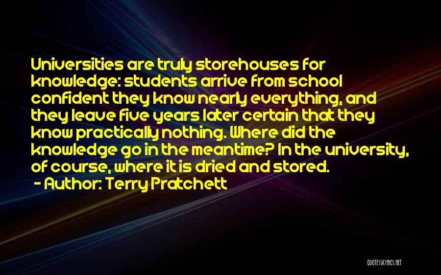 Terry Pratchett Quotes: Universities Are Truly Storehouses For Knowledge: Students Arrive From School Confident They Know Nearly Everything, And They Leave Five Years