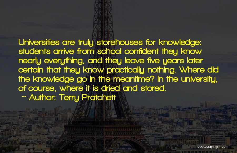 Terry Pratchett Quotes: Universities Are Truly Storehouses For Knowledge: Students Arrive From School Confident They Know Nearly Everything, And They Leave Five Years