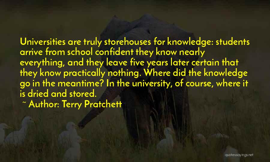 Terry Pratchett Quotes: Universities Are Truly Storehouses For Knowledge: Students Arrive From School Confident They Know Nearly Everything, And They Leave Five Years